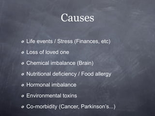 Causes

Life events / Stress (Finances, etc)

Loss of loved one

Chemical imbalance (Brain)

Nutritional deficiency / Food allergy

Hormonal imbalance

Environmental toxins

Co-morbidity (Cancer, Parkinson’s...)
 