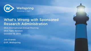 Knowledge In Sight ™
What’s Wrong with Sponsored
Research Administration
SRA International Annual Meeting
SRA-Talks Session
October 19, 2015
Joe Granda
EVP, Wellspring
 