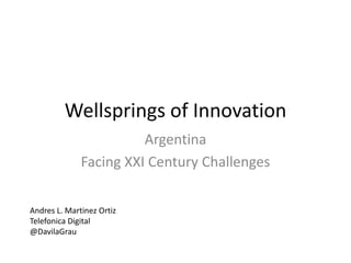Wellsprings of Innovation
                        Argentina
              Facing XXI Century Challenges

Andres L. Martinez Ortiz
Telefonica Digital
@DavilaGrau
 