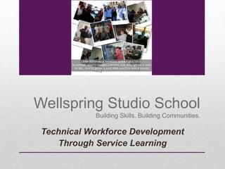 Wellspring Studio School
            Building Skills. Building Communities.

 Technical Workforce Development
    Through Service Learning
 