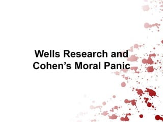 Wells Research and
Cohen’s Moral Panic
 