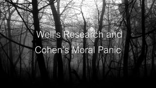 Well’s Research and
Cohen’s Moral Panic
 