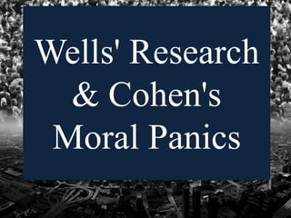 Wells' Research
& Cohen's
Moral Panics
 