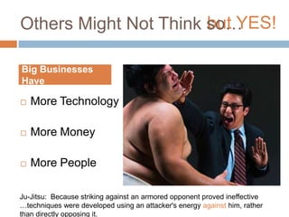but YES!Others Might Not Think so…Big Businesses HaveMore TechnologyMore MoneyMore PeopleJu-Jitsu:  Because striking against an armored opponent proved ineffective …techniques were developed using an attacker's energy against him, rather than directly opposing it.
