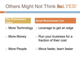 Others Might Not Think so…But YES!Big Businesses HaveSmall Businesses CanMore TechnologyMore MoneyMore PeopleLeverage to get an edgeRun your business for a fraction of their costMove faster, learn faster