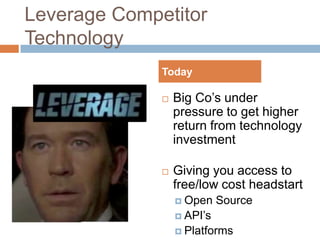 Leverage Competitor TechnologyTodayBig Co’s under pressure to get higher return from technology investmentGiving you access to free/low cost headstartOpen SourceAPI’sPlatforms