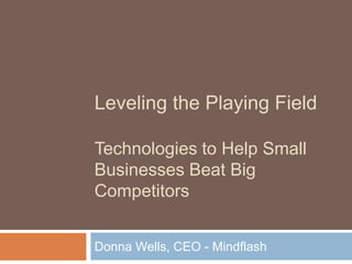 Leveling the Playing Field Technologies to Help Small Businesses Beat Big Competitors Donna Wells, CEO - Mindflash 