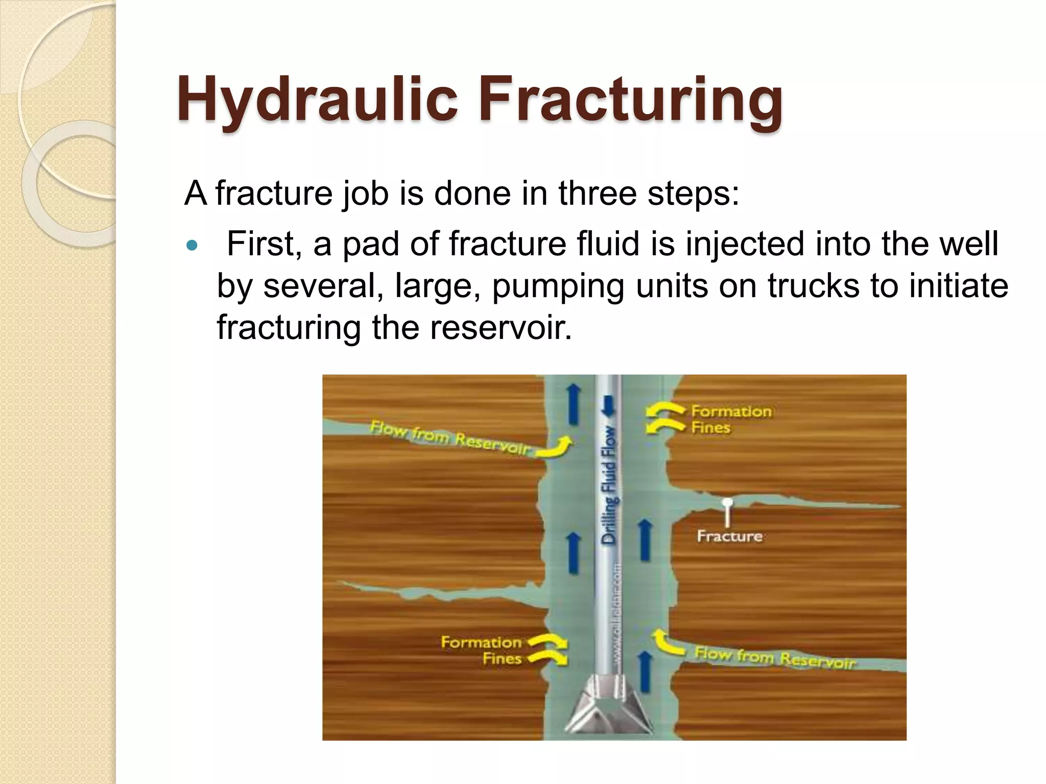 Hydraulic Fracturing
A fracture job is done in three steps:
 First, a pad of fracture fluid is injected into the well
by several, large, pumping units on trucks to initiate
fracturing the reservoir.
 