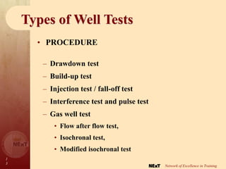 1
3
Network of Excellence in Training
Types of Well Tests
– Drawdown test
– Build-up test
– Injection test / fall-off test
– Interference test and pulse test
– Gas well test
• Flow after flow test,
• Isochronal test,
• Modified isochronal test
• PROCEDURE
 