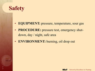 2
3
Network of Excellence in Training
Safety
• EQUIPMENT: pressure, temperature, sour gas
• PROCEDURE: pressure test, emergency shut-
down, day / night, safe area
• ENVIRONMENT: burning, oil drop out
 