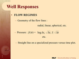 4
5
Network of Excellence in Training
Well Responses
• FLOW REGIMES
– Geometry of the flow lines :
radial, linear, spherical, etc.
– Pressure : (t) =
etc.
t
t
t 

 1
,
,
log
– Straight line on a specialized pressure versus time plot.
 