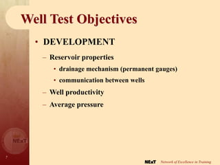 7
Network of Excellence in Training
Well Test Objectives
– Reservoir properties
• drainage mechanism (permanent gauges)
• communication between wells
– Well productivity
– Average pressure
• DEVELOPMENT
 