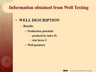 9
Network of Excellence in Training
Information obtained from Well Testing
• WELL DESCRIPTION
– Results
• Production potential
– productivity index PI,
– skin factor S
• Well geometry
 