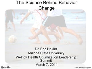 The Science Behind Behavior
Change

@ehekler

Dr. Eric Hekler
Arizona State University
Welltok Health Optimization Leadership
Summit
March 7, 2014
Flickr -Espen_Faugstad

 