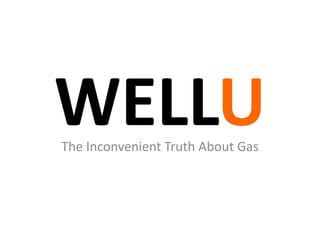 WELLU 
The Inconvenient Truth About Gas 
 