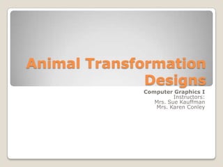 Animal TransformationDesigns Computer Graphics I Instructors:  Mrs. Sue Kauffman Mrs. Karen Conley 