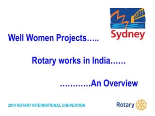 2014 ROTARY INTERNATIONAL CONVENTION
Well Women Projects…..
Rotary works in India……
…………An Overview
 