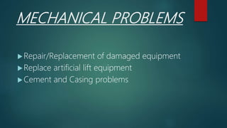 MECHANICAL PROBLEMS
Repair/Replacement of damaged equipment
Replace artificial lift equipment
Cement and Casing problems
 