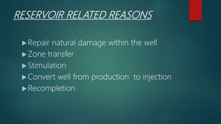 RESERVOIR RELATED REASONS
Repair natural damage within the well
Zone transfer
Stimulation
Convert well from production to injection
Recompletion
 