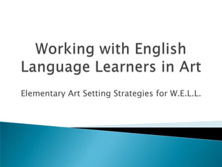 Working with English Language Learners in Art  Elementary Art Setting Strategies for W.E.L.L.  