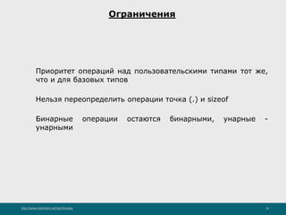 http://www.slideshare.net/IgorShkulipa 16
Ограничения
◦ Приоритет операций над пользовательскими типами тот же,
что и для базовых типов
◦ Нельзя переопределить операции точка (.) и sizeof
◦ Бинарные операции остаются бинарными, унарные -
унарными
 