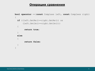 http://www.slideshare.net/IgorShkulipa 20
Операция сравнения
bool operator ==(const Complex& left, const Complex& right)
{
if ((left.GetRe()==right.GetRe()) &&
(left.GetIm()==right.GetIm()))
{
return true;
}
else
{
return false;
}
}
 
