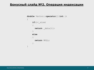 http://www.slideshare.net/IgorShkulipa 27
Бонусный слайд №2. Операция индексации
double Vector::operator[](int i)
{
if(i<_size)
{
return _data[i];
}
else
{
return NULL;
}
}
 