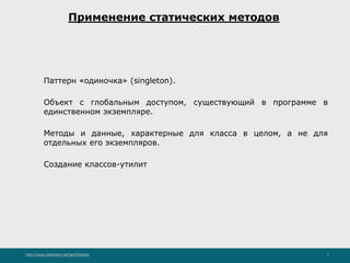 http://www.slideshare.net/IgorShkulipa 7
Применение статических методов
◦ Паттерн «одиночка» (singleton).
◦ Объект с глобальным доступом, существующий в программе в
единственном экземпляре.
◦ Методы и данные, характерные для класса в целом, а не для
отдельных его экземпляров.
◦ Создание классов-утилит
 