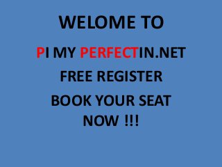 WELOME TO
PI MY PERFECTIN.NET
FREE REGISTER
BOOK YOUR SEAT
NOW !!!
 