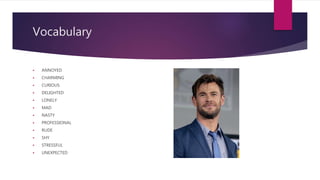 Vocabulary
ANNOYED
CHARMING
CURIOUS
DELIGHTED
LONELY
MAD
NASTY
PROFESSIONAL
RUDE
SHY
STRESSFUL
UNEXPECTED