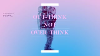 OUT-THINK
NOT
OVER-THINK
we love...
 