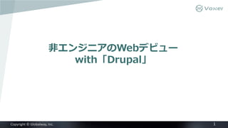 1 
Copyright © Globalway, Inc. 
非エンジニアのWebデビュー with「Drupal」  
