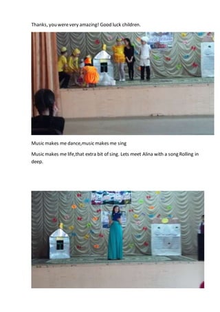 Thanks, you werevery amazing! Good luck children.
Music makes me dance,music makes me sing
Music makes me life,that extra bit of sing. Lets meet Alina with a song Rolling in
deep.
 