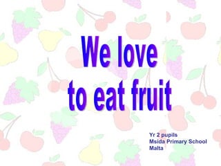 We love to eat fruit Yr 2 pupils Msida Primary School Malta 