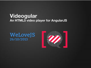 /18

Videogular: an AngularJS video player
TwoFuckingDevelopers

@2fdevs

http://twofuckingdevelopers.com

V id e o g u la r 
An HTML5 video player for AngularJS

WeLoveJS

26/10/2013

 