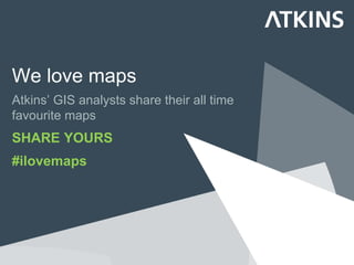We love maps
Atkins’ GIS analysts share their all time
favourite maps
SHARE YOURS
#ilovemaps
 