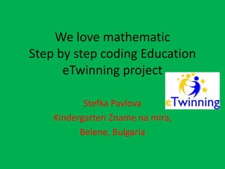 We love mathematic
Step by step coding Education
eTwinning project
Stefka Pavlova
Kindergarten Zname na mira,
Belene, Bulgaria
 