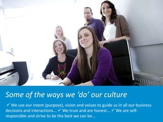 Some of the ways we ‘do’ our culture
 We use our intent (purpose), vision and values to guide us in all our business
decisions and interactions...  We trust and are honest...  We are self-
responsible and strive to be the best we can be...
 