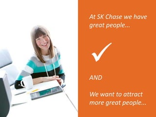 At SK Chase we have
great people...
AND
We want to attract
more great people...
 