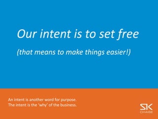 Our intent is to set free
(that means to make things easier!)
An intent is another word for purpose.
The intent is the ‘why’ of the business.
 