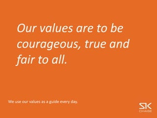 Our values are to be
courageous, true and
fair to all.
We use our values as a guide every day.
 
