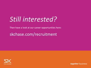 Still interested?
Then have a look at our career opportunities here:
skchase.com/recruitment
together business
 