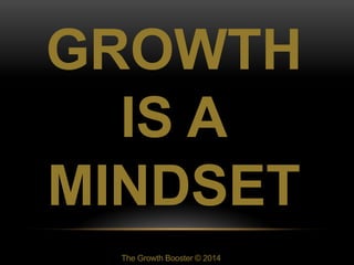 The Growth Booster © 2014
GROWTH
IS A
MINDSET
 
