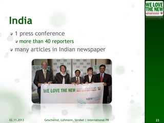 1 press conference
more than 40 reporters

many articles in Indian newspaper

02.11.2013

Geschwind, Lühmann, Strobel | International PR

23

 