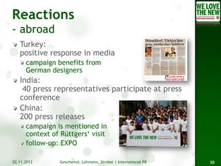 Turkey:
positive response in media
campaign benefits from
German designers

India:
40 press representatives participate at press
conference
China:
200 press releases
campaign is mentioned in
context of Rüttgers‘ visit
follow-up: EXPO
02.11.2013

Geschwind, Lühmann, Strobel | International PR

30

 