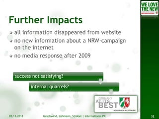 all information disappeared from website
no new information about a NRW-campaign
on the internet
no media response after 2009

success not satisfying?
internal quarrels?

02.11.2013

Geschwind, Lühmann, Strobel | International PR

32

 