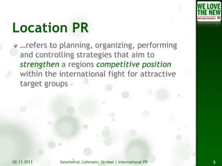 …refers to planning, organizing, performing
and controlling strategies that aim to
strengthen a regions competitive position
within the international fight for attractive
target groups

02.11.2013

Geschwind, Lühmann, Strobel | International PR

5

 