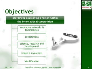 profiling & positioning a region within
the international competition
innovative networks &
technologies
corporations
science, research and
development
image & awareness
identification
02.11.2013

Geschwind, Lühmann, Strobel | International PR

8

 