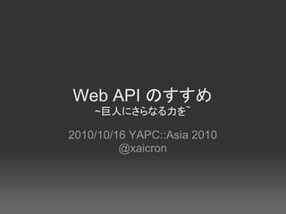Web API のすすめ
    ~巨人にさらなる力を~

2010/10/16 YAPC::Asia 2010
         @xaicron
 