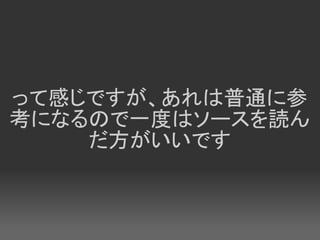 って感じですが、あれは普通に参
考になるので一度はソースを読ん
    だ方がいいです
 